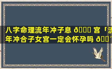 八字命理流年冲子息 🍁 宫「流年冲合子女宫一定会怀孕吗 🌴 」